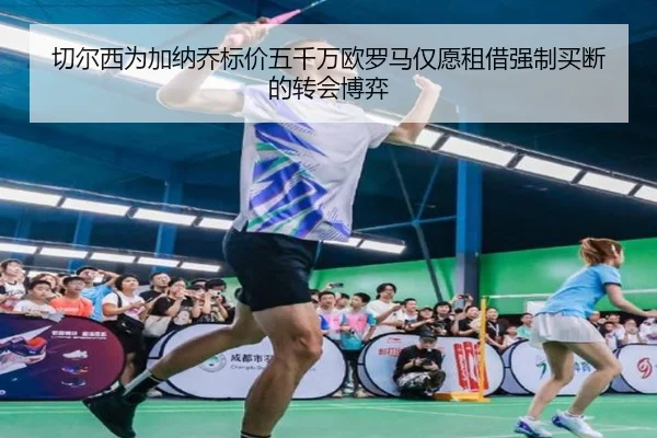 切尔西为加纳乔标价五千万欧罗马仅愿租借强制买断的转会博弈