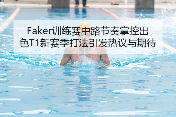 Faker训练赛中路节奏掌控出色T1新赛季打法引发热议与期待